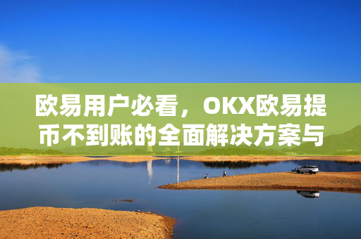 欧易用户必看，OKX欧易提币不到账的全面解决方案与常见问答