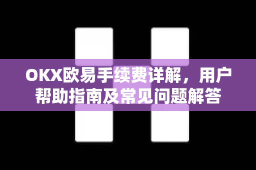 OKX欧易手续费详解，用户帮助指南及常见问题解答