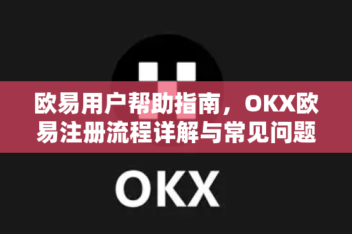 欧易用户帮助指南，OKX欧易注册流程详解与常见问题解答
