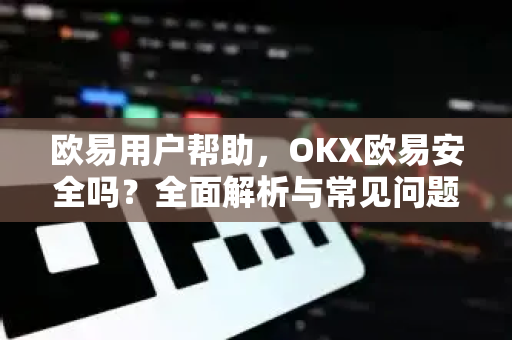 欧易用户帮助，OKX欧易安全吗？全面解析与常见问题解答