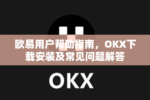 欧易用户帮助指南，OKX下载安装及常见问题解答