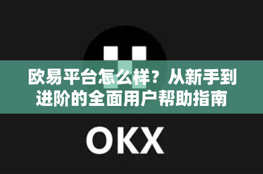 欧易平台怎么样？从新手到进阶的全面用户帮助指南