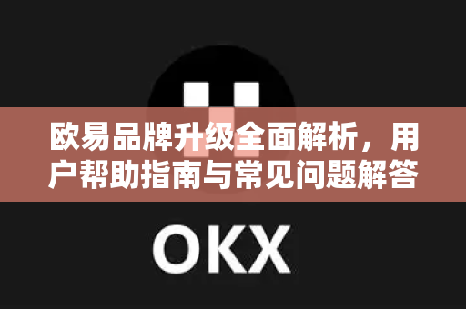欧易品牌升级全面解析，用户帮助指南与常见问题解答