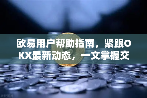 欧易用户帮助指南，紧跟OKX最新动态，一文掌握交易新功能
