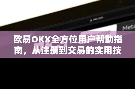 欧易OKX全方位用户帮助指南，从注册到交易的实用技巧