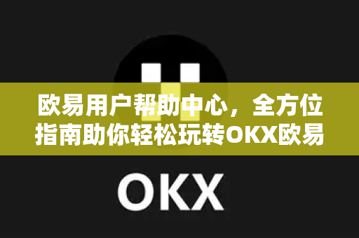 欧易用户帮助中心，全方位指南助你轻松玩转OKX欧易