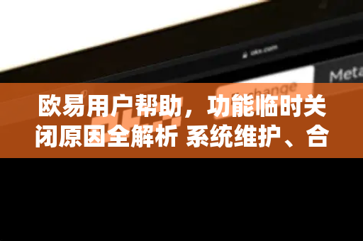 欧易用户帮助，功能临时关闭原因全解析 系统维护、合规调整与用户应对指南