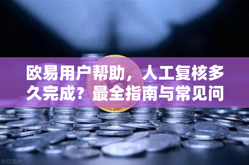 欧易用户帮助，人工复核多久完成？最全指南与常见问题解答-第1张图片-下载欧易 - OKX注册 | 全球领先的安全性