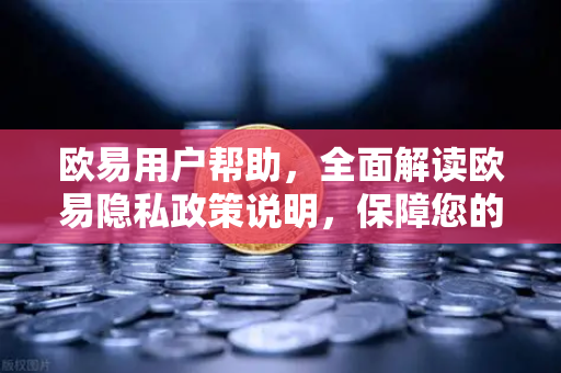 欧易用户帮助，全面解读欧易隐私政策说明，保障您的数字资产安全