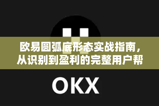 欧易圆弧底形态实战指南，从识别到盈利的完整用户帮助手册