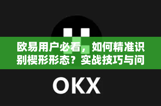 欧易用户必看，如何精准识别楔形形态？实战技巧与问答解析