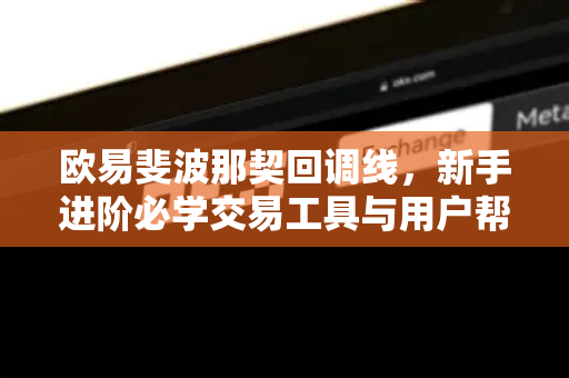欧易斐波那契回调线，新手进阶必学交易工具与用户帮助指南