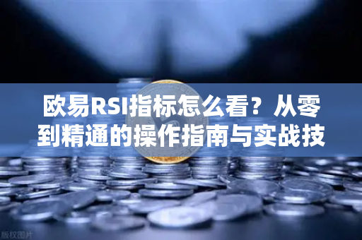 欧易RSI指标怎么看？从零到精通的操作指南与实战技巧