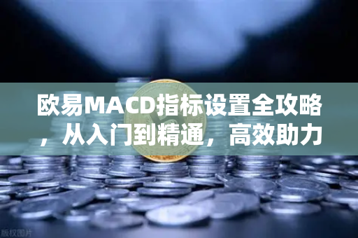 欧易MACD指标设置全攻略，从入门到精通，高效助力交易决策