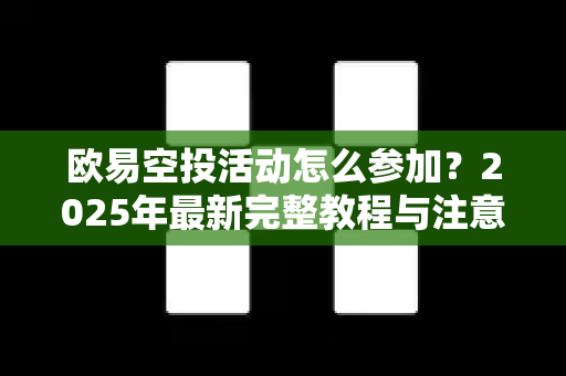 欧易空投活动怎么参加？2025年最新完整教程与注意事项