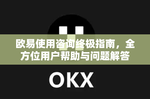 欧易使用咨询终极指南，全方位用户帮助与问题解答