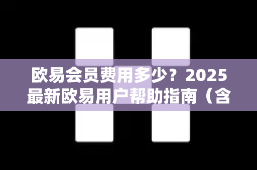欧易会员费用多少？2025最新欧易用户帮助指南（含费用明细与常见问答）