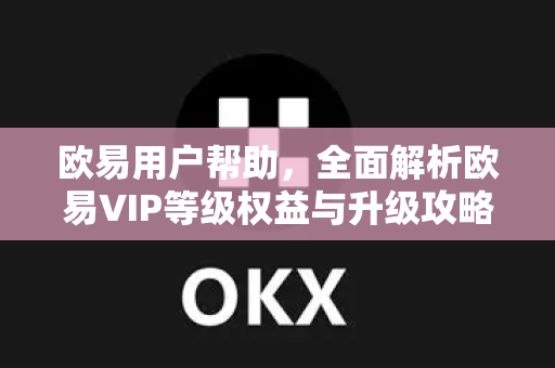 欧易用户帮助，全面解析欧易VIP等级权益与升级攻略