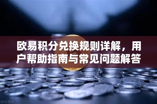 欧易积分兑换规则详解，用户帮助指南与常见问题解答