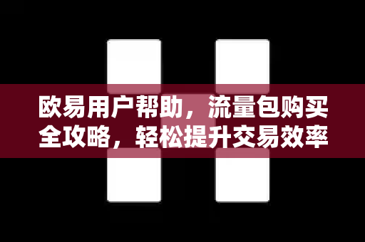 欧易用户帮助，流量包购买全攻略，轻松提升交易效率