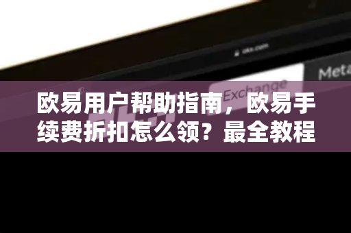 欧易用户帮助指南，欧易手续费折扣怎么领？最全教程与常见问题解答