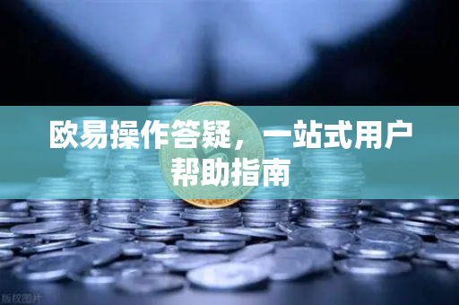 欧易操作答疑，一站式用户帮助指南