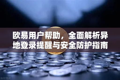 欧易用户帮助，全面解析异地登录提醒与安全防护指南