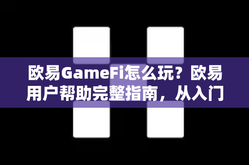 欧易GameFi怎么玩？欧易用户帮助完整指南，从入门到精通