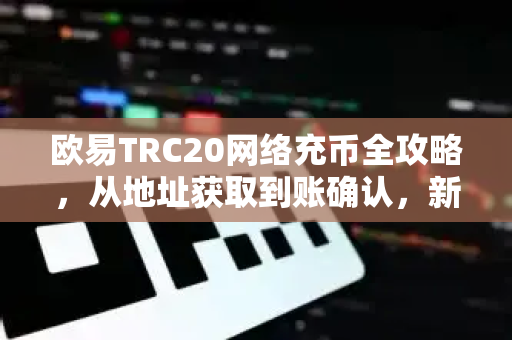欧易TRC20网络充币全攻略，从地址获取到账确认，新手必看指南
