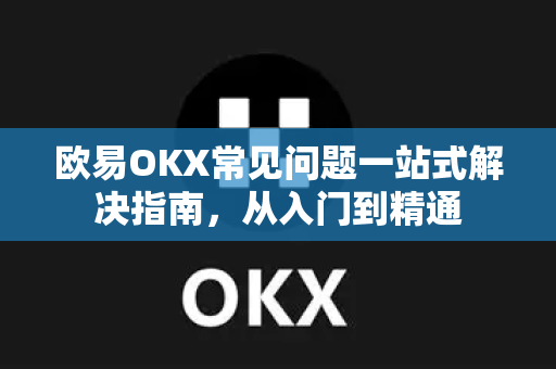 欧易OKX常见问题一站式解决指南，从入门到精通