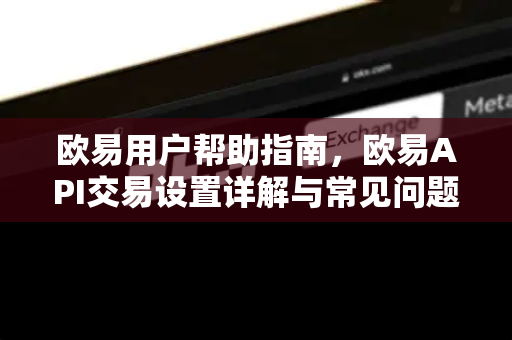 欧易用户帮助指南，欧易API交易设置详解与常见问题解答
