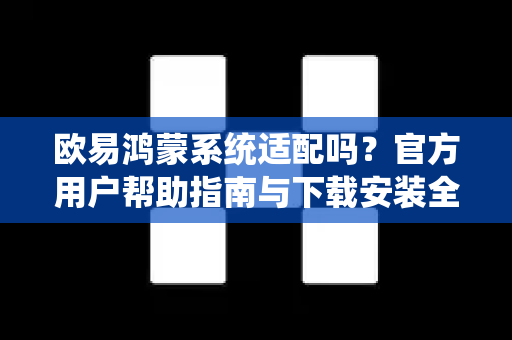 欧易鸿蒙系统适配吗？官方用户帮助指南与下载安装全解答