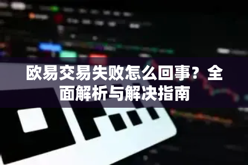 欧易交易失败怎么回事？全面解析与解决指南