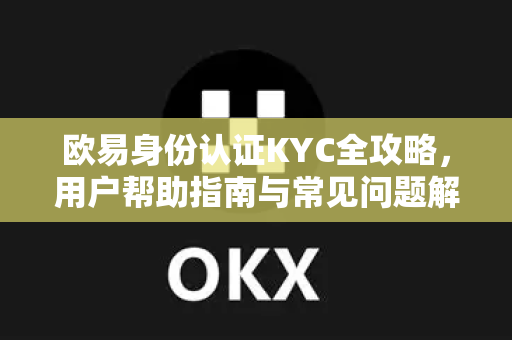 欧易身份认证KYC全攻略，用户帮助指南与常见问题解答
