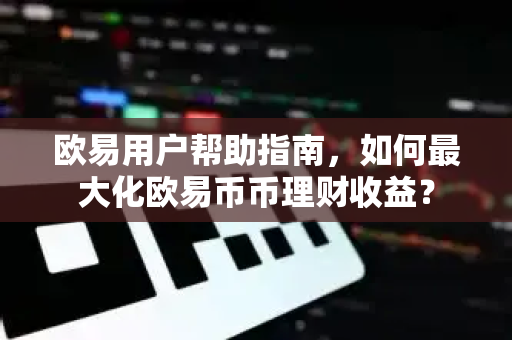 欧易用户帮助指南，如何最大化欧易币币理财收益？