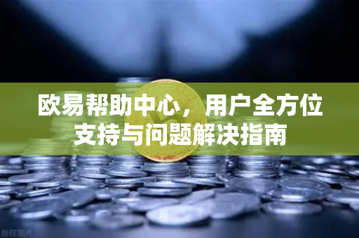 欧易帮助中心，用户全方位支持与问题解决指南