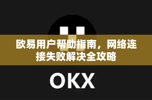 欧易用户帮助指南，网络连接失败解决全攻略