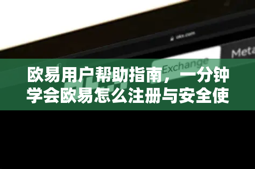 欧易用户帮助指南，一分钟学会欧易怎么注册与安全使用