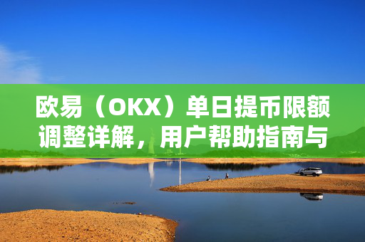 欧易（OKX）单日提币限额调整详解，用户帮助指南与常见问题解答