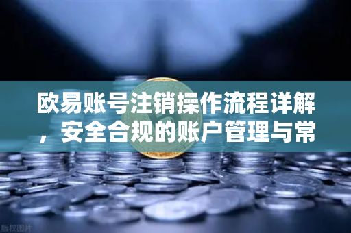 欧易账号注销操作流程详解，安全合规的账户管理与常见问题解答