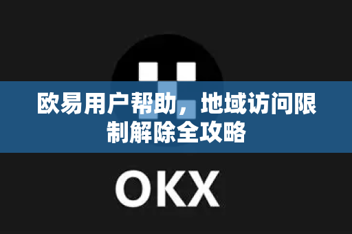 欧易用户帮助，地域访问限制解除全攻略