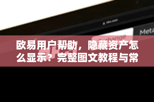 欧易用户帮助，隐藏资产怎么显示？完整图文教程与常见问题解答