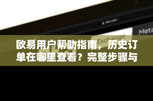 欧易用户帮助指南，历史订单在哪里查看？完整步骤与常见问题解答