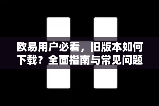 欧易用户必看，旧版本如何下载？全面指南与常见问题解答