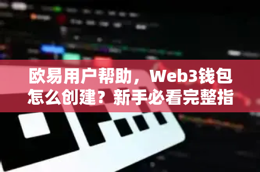 欧易用户帮助，Web3钱包怎么创建？新手必看完整指南与常见问答