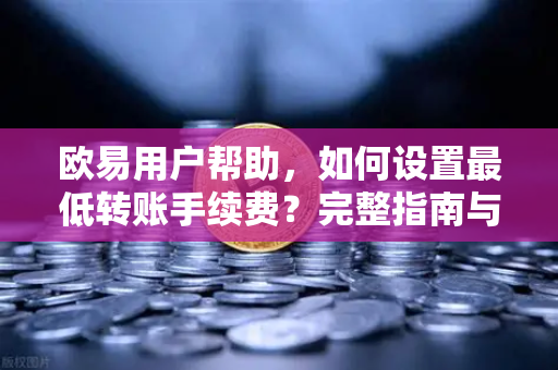 欧易用户帮助，如何设置最低转账手续费？完整指南与常见问题解答