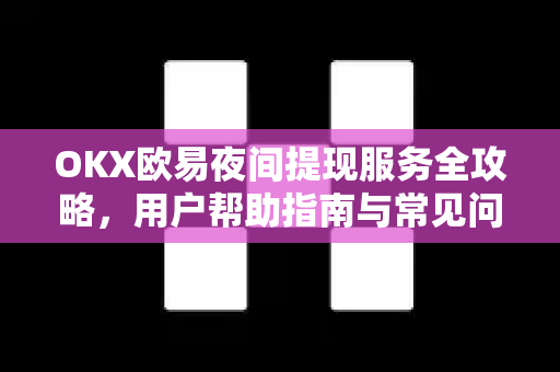 OKX欧易夜间提现服务全攻略，用户帮助指南与常见问题解答