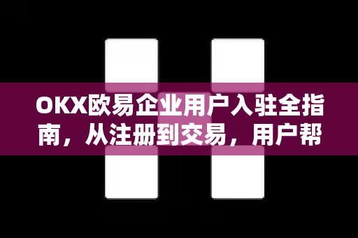 OKX欧易企业用户入驻全指南，从注册到交易，用户帮助详解