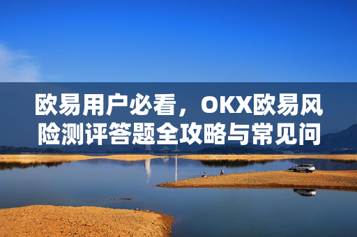欧易用户必看，OKX欧易风险测评答题全攻略与常见问题解答