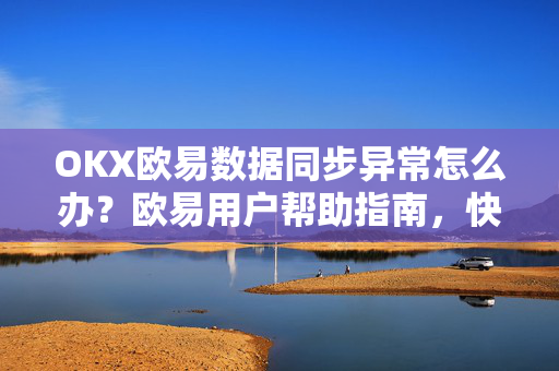 OKX欧易数据同步异常怎么办？欧易用户帮助指南，快速解决数据不同步问题